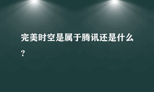 完美时空是属于腾讯还是什么?