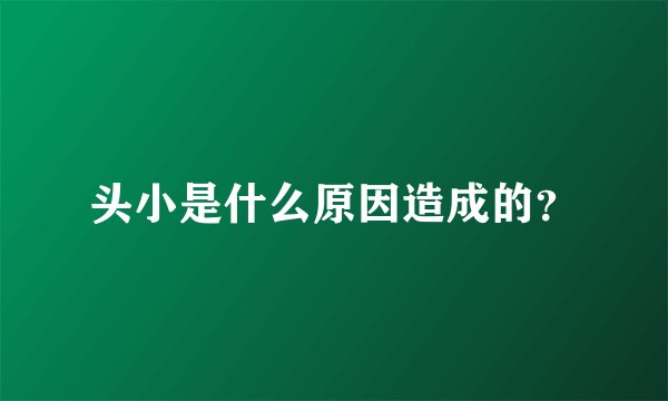 头小是什么原因造成的？