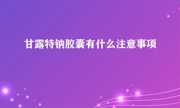 甘露特钠胶囊有什么注意事项