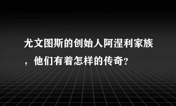 尤文图斯的创始人阿涅利家族,他们有着怎样的传奇?