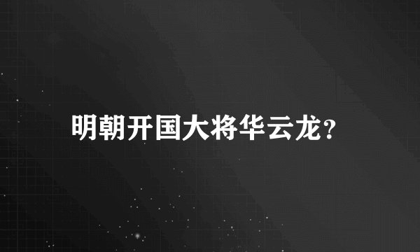 明朝开国大将华云龙?