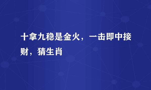 十拿九稳是金火，一击即中接财，猜生肖