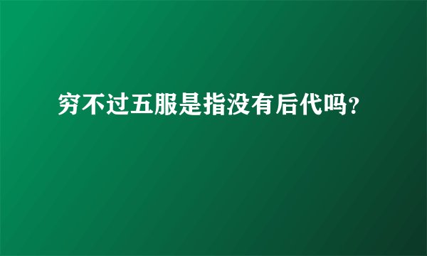 穷不过五服是指没有后代吗？