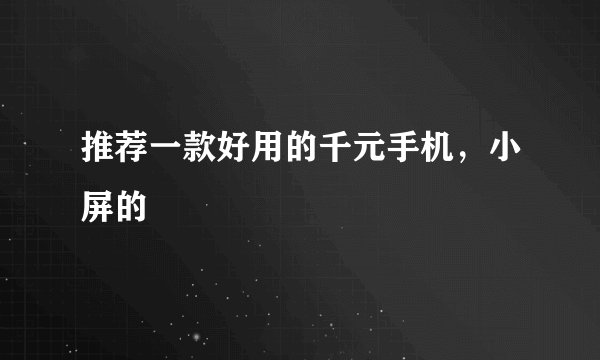 推荐一款好用的千元手机,小屏的
