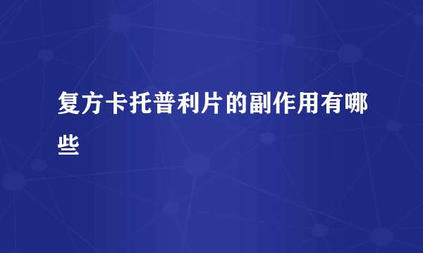 复方卡托普利片的副作用有哪些
