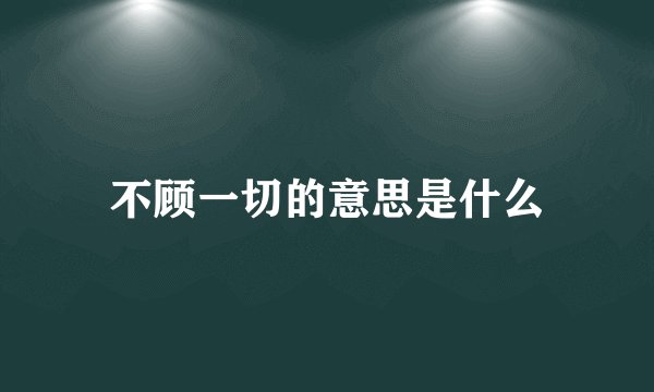 不顾一切的意思是什么