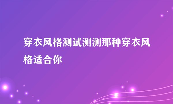 穿衣风格测试测测那种穿衣风格适合你