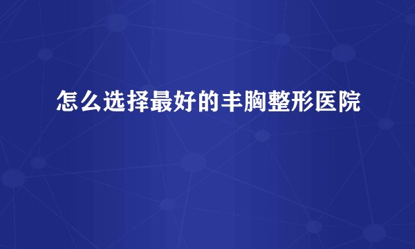 怎么选择最好的丰胸整形医院