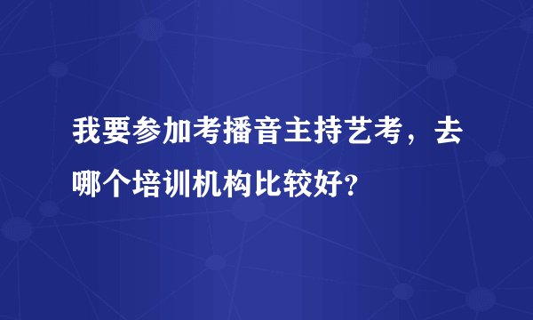 我要参加考播音主持艺考，去哪个培训机构比较好？