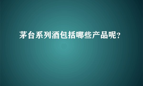 茅台系列酒包括哪些产品呢？