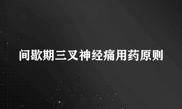 间歇期三叉神经痛用药原则