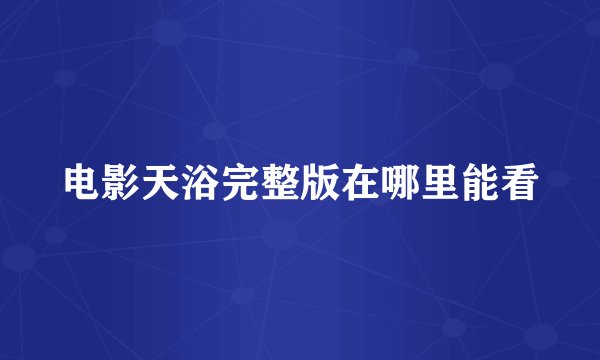 电影天浴完整版在哪里能看