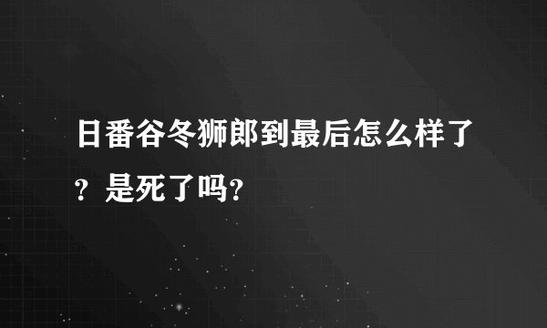 日番谷冬狮郎到最后怎么样了？是死了吗？