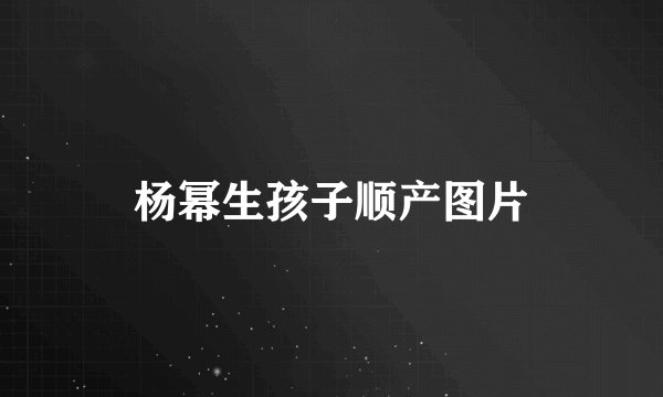 杨幂生孩子顺产图片