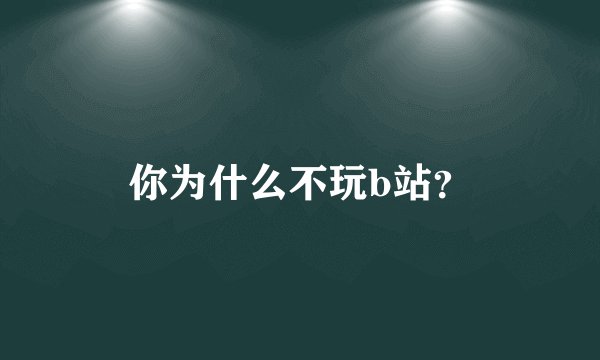 你为什么不玩b站？