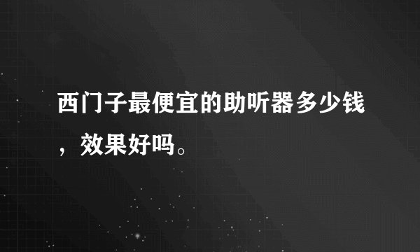 西门子最便宜的助听器多少钱,效果好吗。