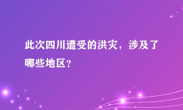 此次四川遭受的洪灾，涉及了哪些地区？
