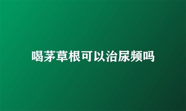 喝茅草根可以治尿频吗