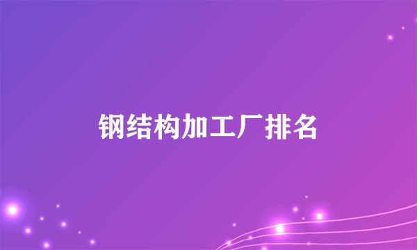 钢结构加工厂排名