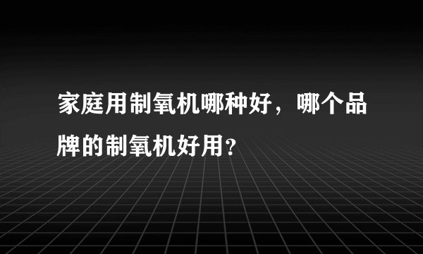 家庭用制氧机哪种好，哪个品牌的制氧机好用？