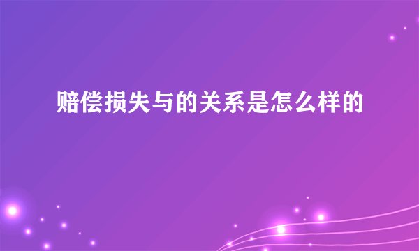 赔偿损失与的关系是怎么样的