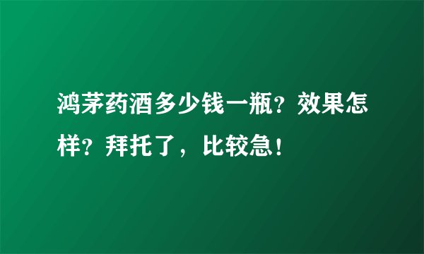 鸿茅药酒多少钱一瓶?效果怎样?拜托了,比较急!