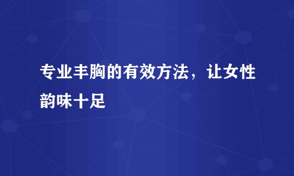 专业丰胸的有效方法，让女性韵味十足