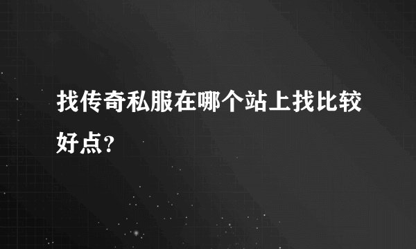 找传奇私服在哪个站上找比较好点？