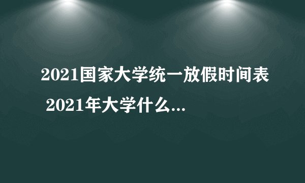 2021国家大学统一放假时间表 2021年大学什么时候放寒假