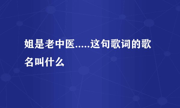 姐是老中医.....这句歌词的歌名叫什么