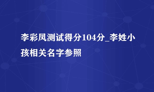 李彩凤测试得分104分_李姓小孩相关名字参照