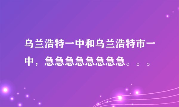 乌兰浩特一中和乌兰浩特市一中，急急急急急急急急。。。