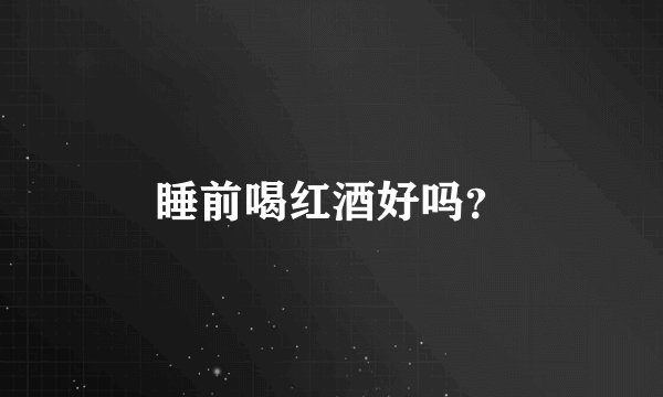 睡前喝红酒好吗？