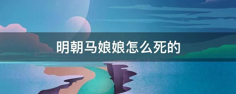 明朝马娘娘怎么死的