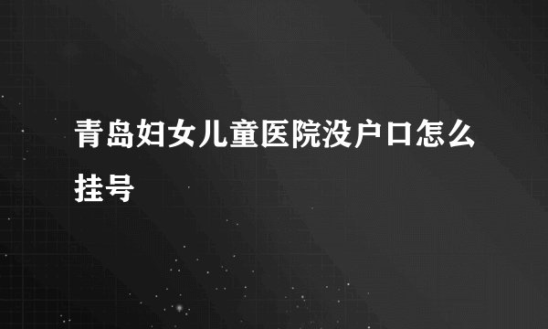 青岛妇女儿童医院没户口怎么挂号