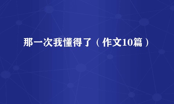 那一次我懂得了(作文10篇)