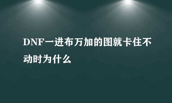 DNF一进布万加的图就卡住不动时为什么