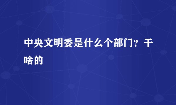 中央文明委是什么个部门？干啥的
