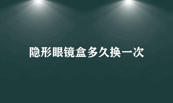 隐形眼镜盒多久换一次