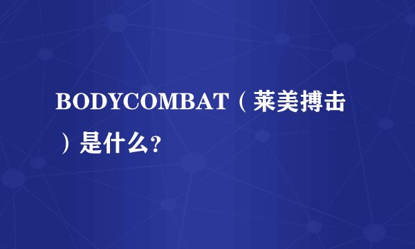 BODYCOMBAT(莱美搏击)是什么?