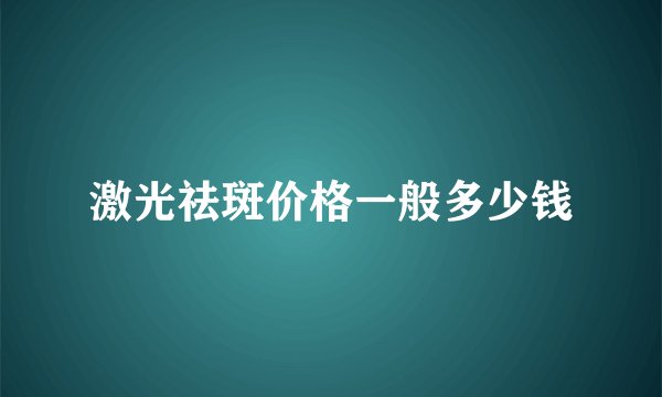 激光祛斑价格一般多少钱