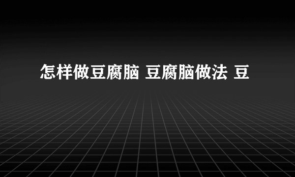 怎样做豆腐脑 豆腐脑做法 豆