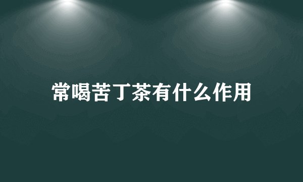 常喝苦丁茶有什么作用