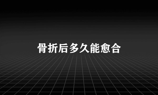 骨折后多久能愈合