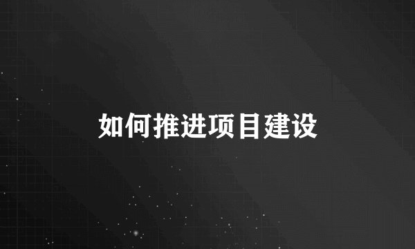 如何推进项目建设