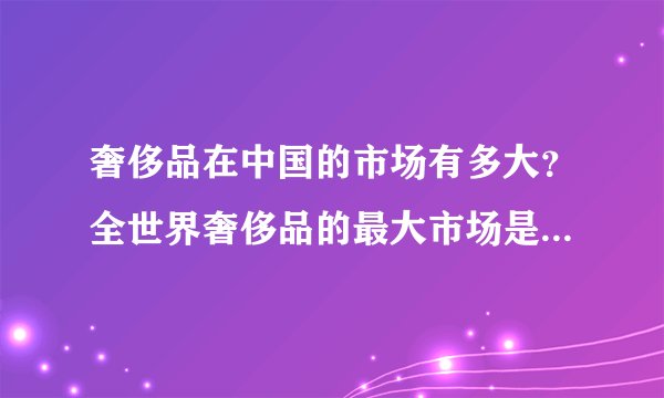 奢侈品在中国的市场有多大？全世界奢侈品的最大市场是哪里？增速最大的市场是哪里？