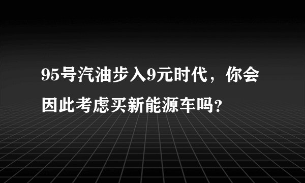 95号汽油步入9元时代，你会因此考虑买新能源车吗？