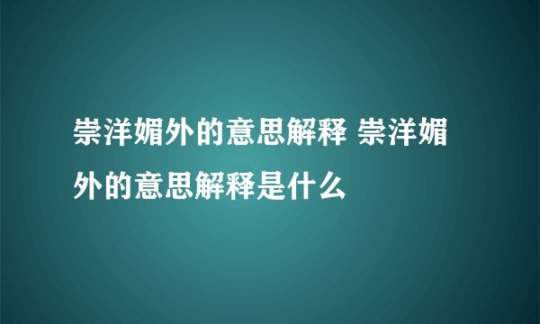 崇洋媚外的意思解释 崇洋媚外的意思解释是什么