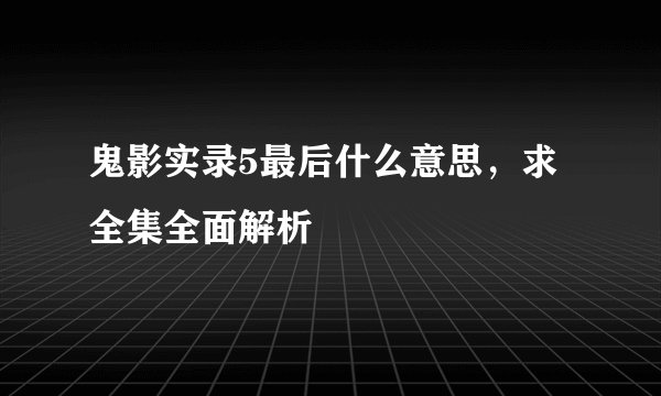 鬼影实录5最后什么意思，求全集全面解析