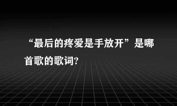 “最后的疼爱是手放开”是哪首歌的歌词?
